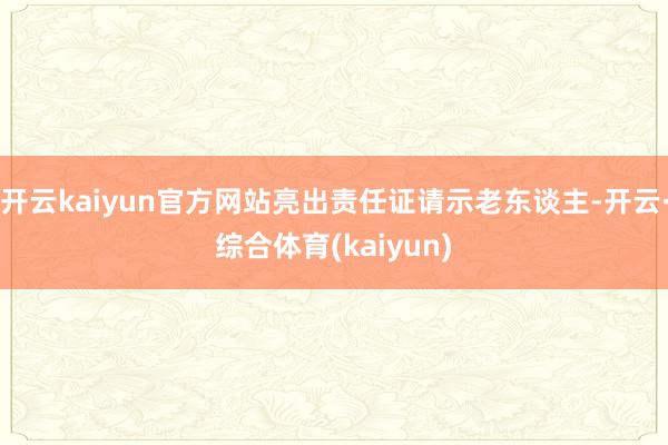 开云kaiyun官方网站亮出责任证请示老东谈主-开云·综合体育(kaiyun)