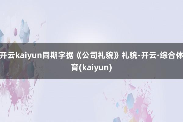 开云kaiyun同期字据《公司礼貌》礼貌-开云·综合体育(kaiyun)