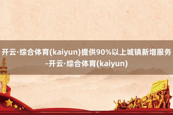 开云·综合体育(kaiyun)提供90%以上城镇新增服务-开云·综合体育(kaiyun)