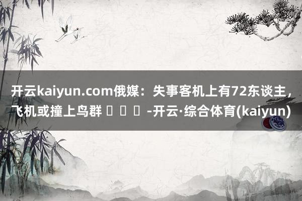 开云kaiyun.com俄媒：失事客机上有72东谈主，飞机或撞上鸟群 ​​​-开云·综合体育(kaiyun)