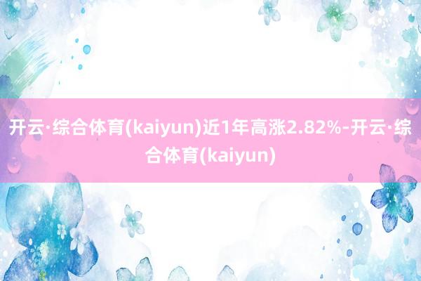 开云·综合体育(kaiyun)近1年高涨2.82%-开云·综合体育(kaiyun)