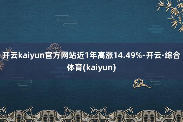 开云kaiyun官方网站近1年高涨14.49%-开云·综合体育(kaiyun)