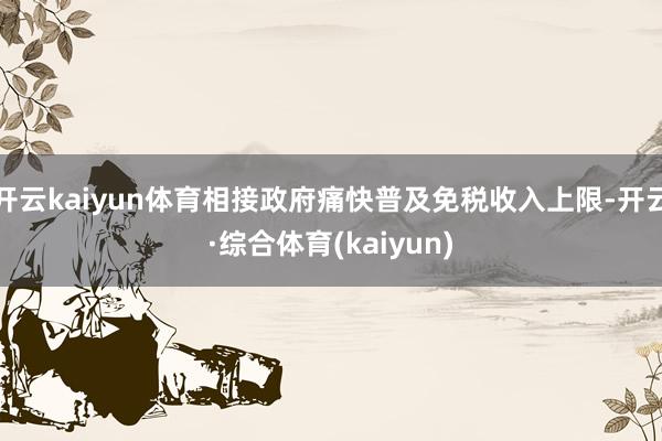 开云kaiyun体育相接政府痛快普及免税收入上限-开云·综合体育(kaiyun)