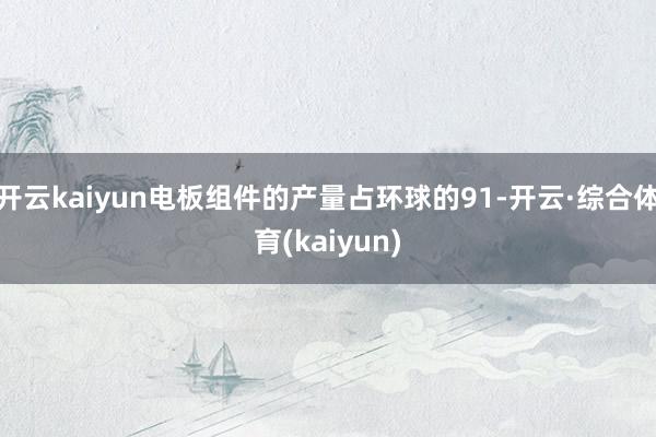 开云kaiyun电板组件的产量占环球的91-开云·综合体育(kaiyun)