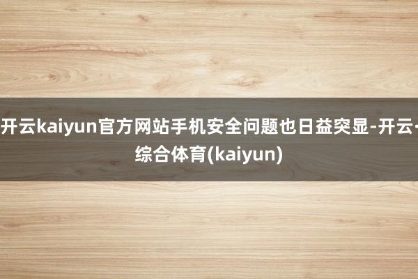 开云kaiyun官方网站手机安全问题也日益突显-开云·综合体育(kaiyun)