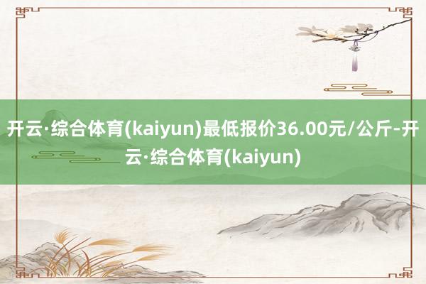 开云·综合体育(kaiyun)最低报价36.00元/公斤-开云·综合体育(kaiyun)