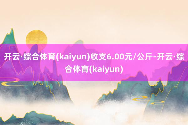 开云·综合体育(kaiyun)收支6.00元/公斤-开云·综合体育(kaiyun)