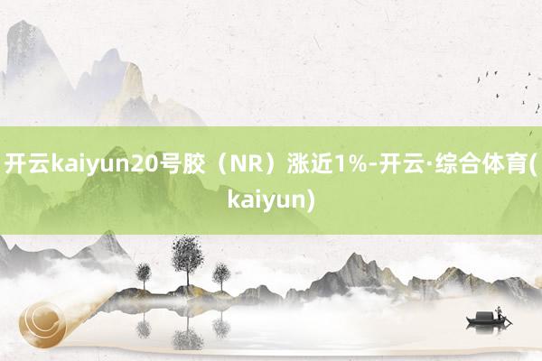 开云kaiyun20号胶(NR)涨近1%-开云·综合体育(kaiyun)