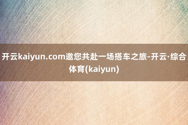 开云kaiyun.com邀您共赴一场搭车之旅-开云·综合体育(kaiyun)