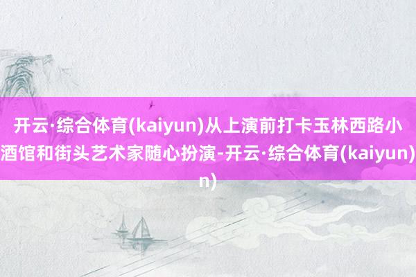 开云·综合体育(kaiyun)从上演前打卡玉林西路小酒馆和街头艺术家随心扮演-开云·综合体育(kaiyun)