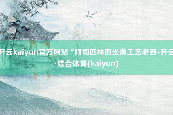 开云kaiyun官方网站“阿司匹林的坐蓐工艺老到-开云·综合体育(kaiyun)