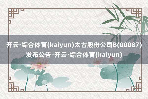开云·综合体育(kaiyun)太古股份公司B(00087)发布公告-开云·综合体育(kaiyun)