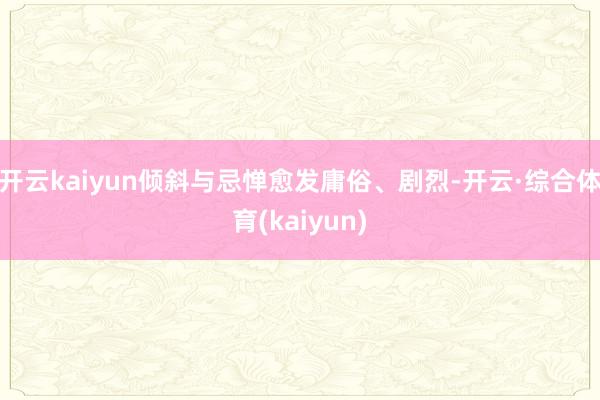 开云kaiyun倾斜与忌惮愈发庸俗、剧烈-开云·综合体育(kaiyun)
