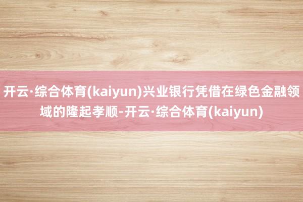 开云·综合体育(kaiyun)兴业银行凭借在绿色金融领域的隆起孝顺-开云·综合体育(kaiyun)