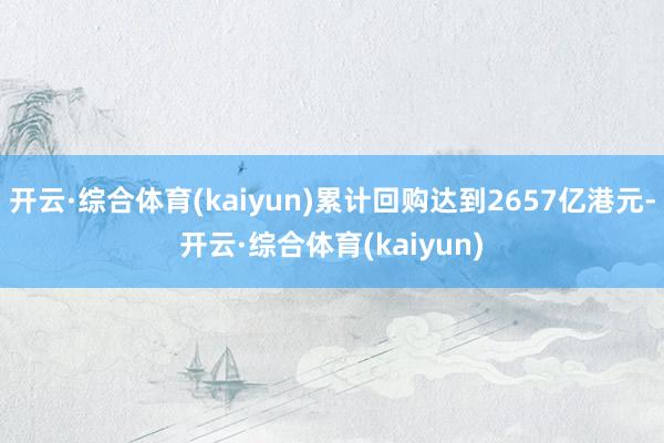 开云·综合体育(kaiyun)累计回购达到2657亿港元-开云·综合体育(kaiyun)