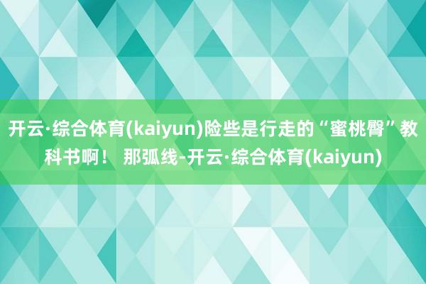 开云·综合体育(kaiyun)险些是行走的“蜜桃臀”教科书啊! 那弧线-开云·综合体育(kaiyun)