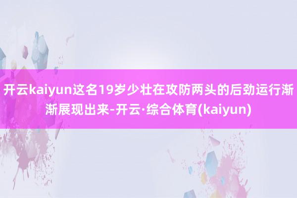 开云kaiyun这名19岁少壮在攻防两头的后劲运行渐渐展现出来-开云·综合体育(kaiyun)
