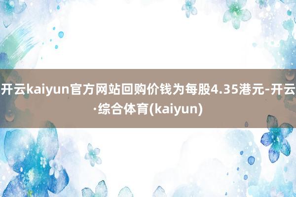 开云kaiyun官方网站回购价钱为每股4.35港元-开云·综合体育(kaiyun)