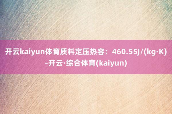 开云kaiyun体育质料定压热容:460.55J/(kg·K)-开云·综合体育(kaiyun)