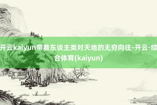 开云kaiyun带着东谈主类对天地的无穷向往-开云·综合体育(kaiyun)
