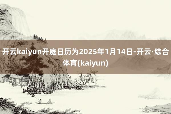 开云kaiyun开庭日历为2025年1月14日-开云·综合体育(kaiyun)
