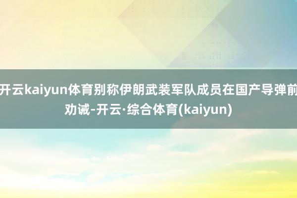 开云kaiyun体育别称伊朗武装军队成员在国产导弹前劝诫-开云·综合体育(kaiyun)
