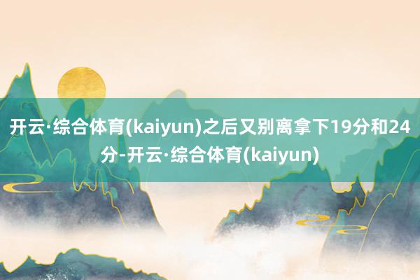 开云·综合体育(kaiyun)之后又别离拿下19分和24分-开云·综合体育(kaiyun)