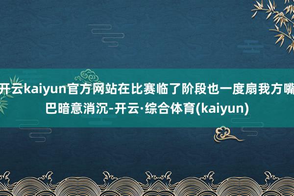 开云kaiyun官方网站在比赛临了阶段也一度扇我方嘴巴暗意消沉-开云·综合体育(kaiyun)