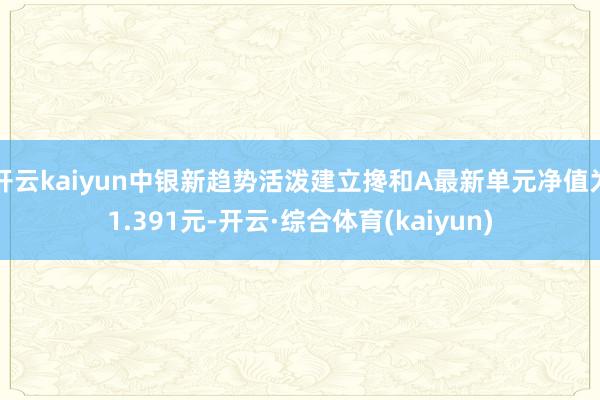 开云kaiyun中银新趋势活泼建立搀和A最新单元净值为1.391元-开云·综合体育(kaiyun)