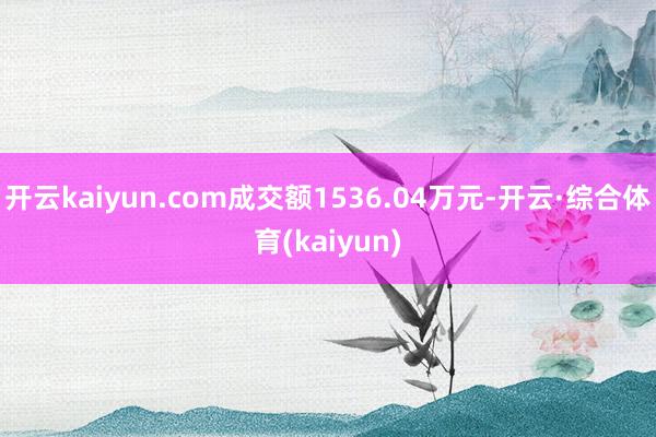 开云kaiyun.com成交额1536.04万元-开云·综合体育(kaiyun)