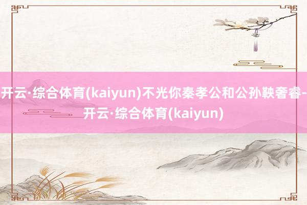 开云·综合体育(kaiyun)不光你秦孝公和公孙鞅奢睿-开云·综合体育(kaiyun)