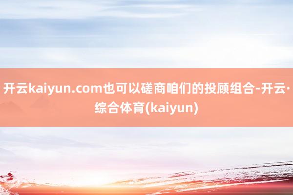 开云kaiyun.com也可以磋商咱们的投顾组合-开云·综合体育(kaiyun)