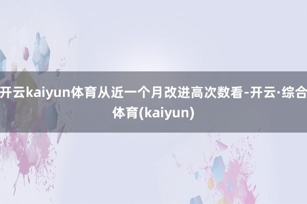 开云kaiyun体育从近一个月改进高次数看-开云·综合体育(kaiyun)