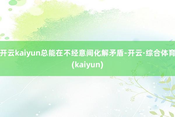 开云kaiyun总能在不经意间化解矛盾-开云·综合体育(kaiyun)
