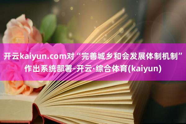 开云kaiyun.com对“完善城乡和会发展体制机制”作出系统部署-开云·综合体育(kaiyun)