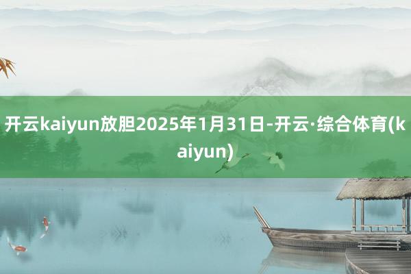 开云kaiyun放胆2025年1月31日-开云·综合体育(kaiyun)