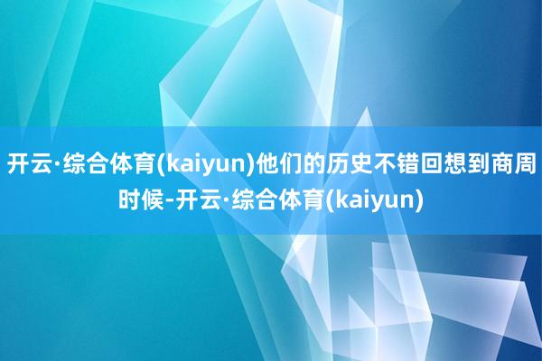 开云·综合体育(kaiyun)他们的历史不错回想到商周时候-开云·综合体育(kaiyun)