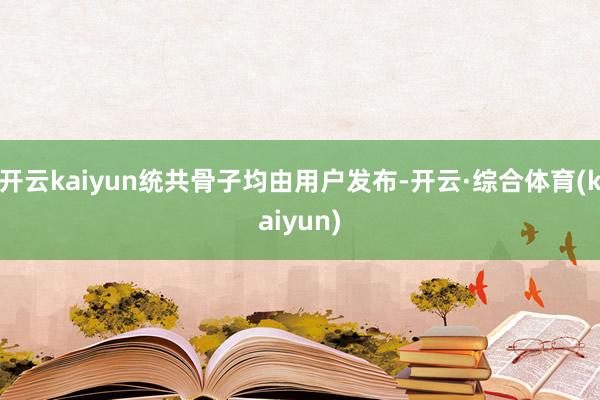 开云kaiyun统共骨子均由用户发布-开云·综合体育(kaiyun)