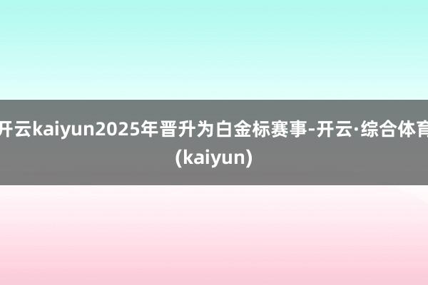开云kaiyun2025年晋升为白金标赛事-开云·综合体育(kaiyun)