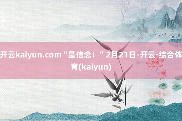 开云kaiyun.com“是信念！”2月21日-开云·综合体育(kaiyun)