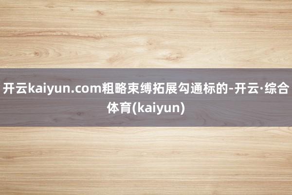 开云kaiyun.com粗略束缚拓展勾通标的-开云·综合体育(kaiyun)