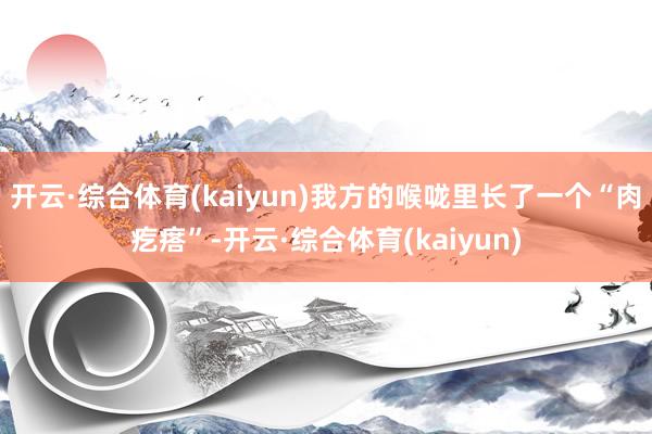 开云·综合体育(kaiyun)我方的喉咙里长了一个“肉疙瘩”-开云·综合体育(kaiyun)