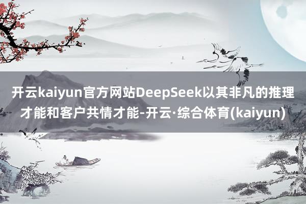 开云kaiyun官方网站DeepSeek以其非凡的推理才能和客户共情才能-开云·综合体育(kaiyun)