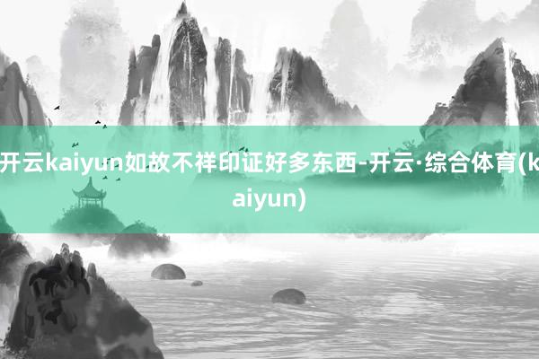 开云kaiyun如故不祥印证好多东西-开云·综合体育(kaiyun)