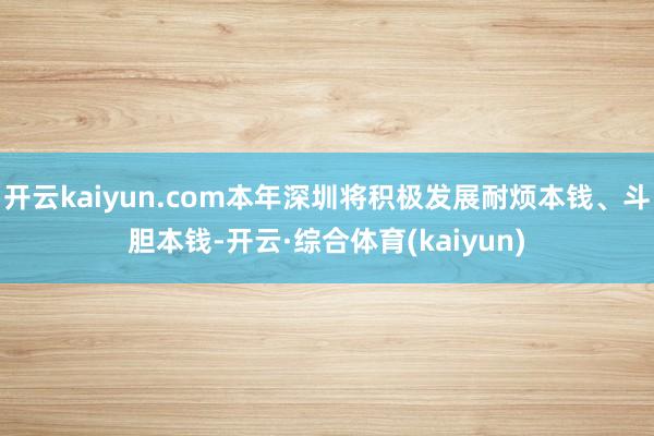 开云kaiyun.com本年深圳将积极发展耐烦本钱、斗胆本钱-开云·综合体育(kaiyun)