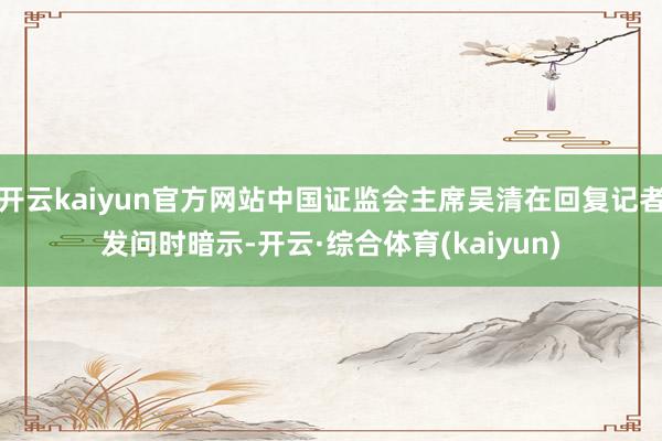 开云kaiyun官方网站中国证监会主席吴清在回复记者发问时暗示-开云·综合体育(kaiyun)