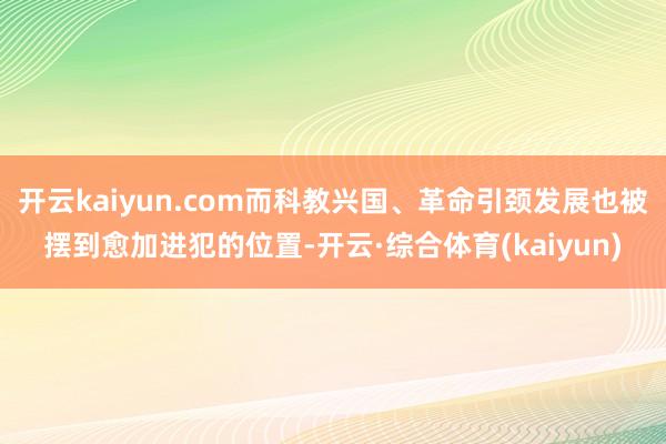 开云kaiyun.com而科教兴国、革命引颈发展也被摆到愈加进犯的位置-开云·综合体育(kaiyun)