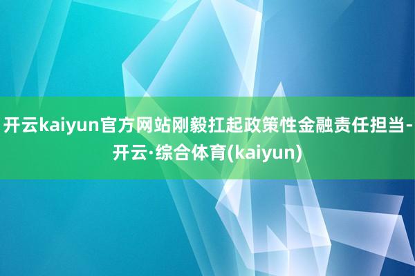 开云kaiyun官方网站刚毅扛起政策性金融责任担当-开云·综合体育(kaiyun)