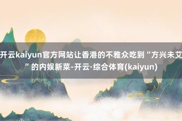 开云kaiyun官方网站让香港的不雅众吃到“方兴未艾”的内娱新菜-开云·综合体育(kaiyun)