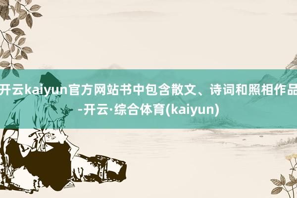 开云kaiyun官方网站书中包含散文、诗词和照相作品-开云·综合体育(kaiyun)